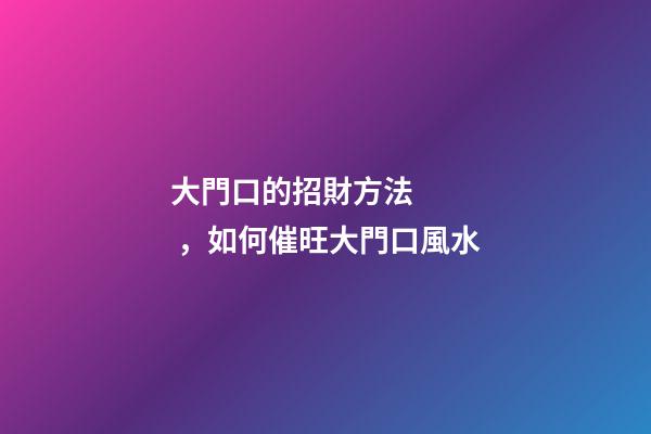 大門口的招財方法，如何催旺大門口風水